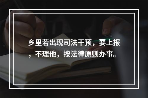 乡里若出现司法干预，要上报，不理他，按法律原则办事。