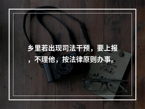 乡里若出现司法干预，要上报，不理他，按法律原则办事。