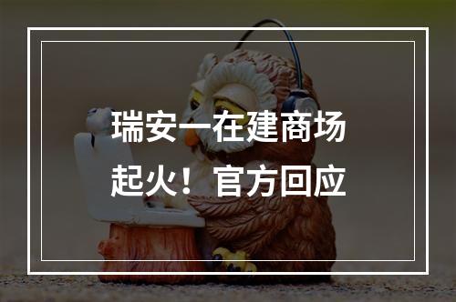 瑞安一在建商场起火！官方回应