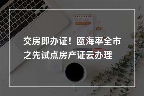 交房即办证！瓯海率全市之先试点房产证云办理