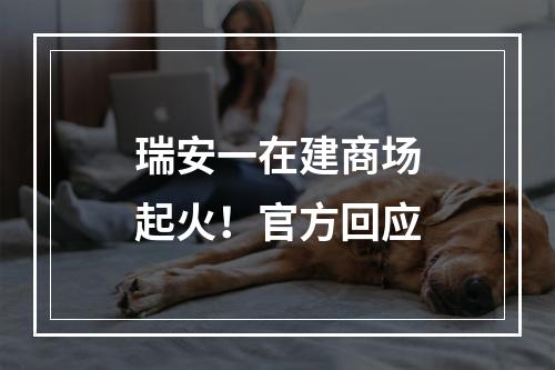 瑞安一在建商场起火！官方回应