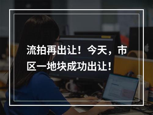 流拍再出让！今天，市区一地块成功出让！