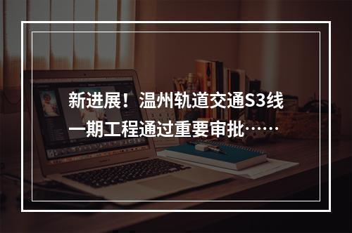 新进展！温州轨道交通S3线一期工程通过重要审批……