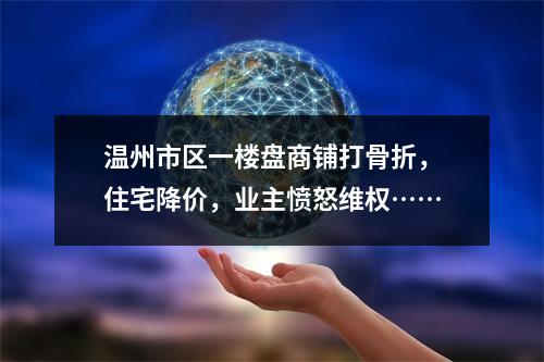 温州市区一楼盘商铺打骨折，住宅降价，业主愤怒维权……