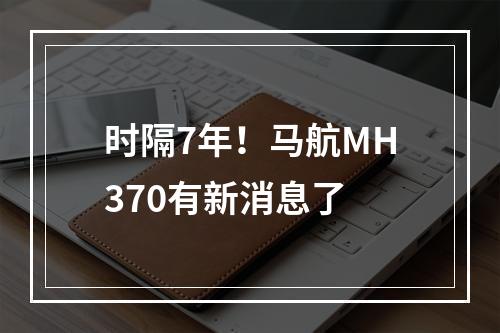 时隔7年！马航MH370有新消息了