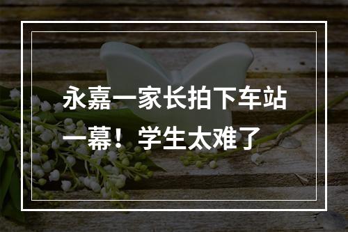 永嘉一家长拍下车站一幕！学生太难了