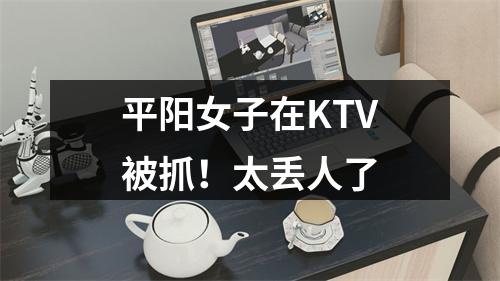 平阳女子在KTV被抓！太丢人了