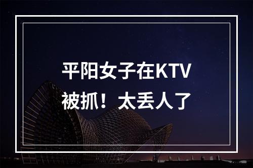 平阳女子在KTV被抓！太丢人了