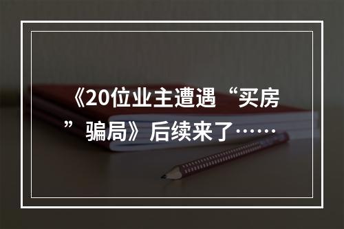 《20位业主遭遇“买房”骗局》后续来了……
