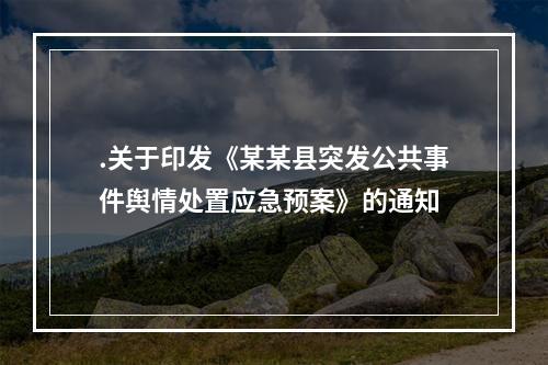 .关于印发《某某县突发公共事件舆情处置应急预案》的通知
