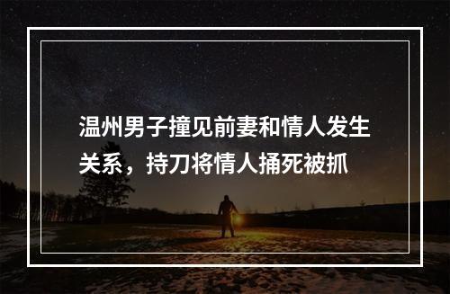 温州男子撞见前妻和情人发生关系，持刀将情人捅死被抓