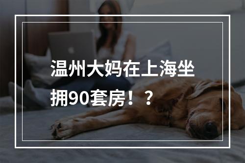 温州大妈在上海坐拥90套房！？