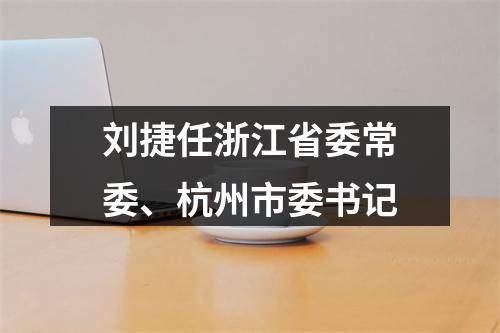 刘捷任浙江省委常委、杭州市委书记