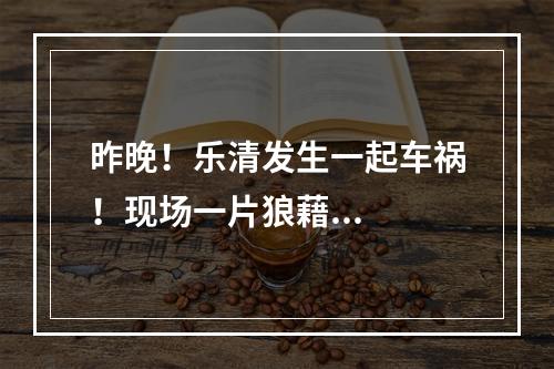 昨晚！乐清发生一起车祸！现场一片狼藉...