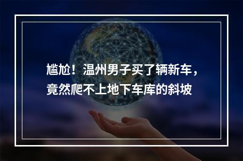 尴尬！温州男子买了辆新车，竟然爬不上地下车库的斜坡