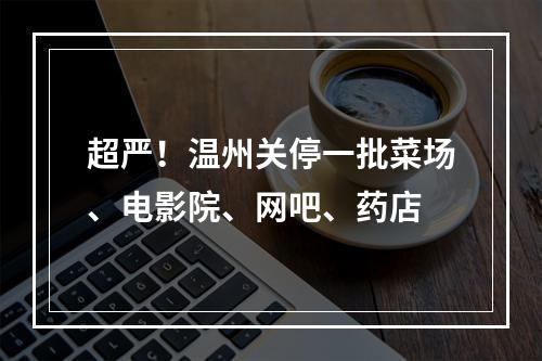 超严！温州关停一批菜场、电影院、网吧、药店