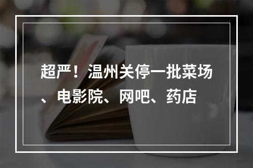 超严！温州关停一批菜场、电影院、网吧、药店