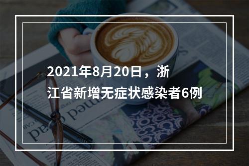 2021年8月20日，浙江省新增无症状感染者6例