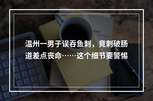 温州一男子误吞鱼刺，竟刺破肠道差点丧命……这个细节要警惕