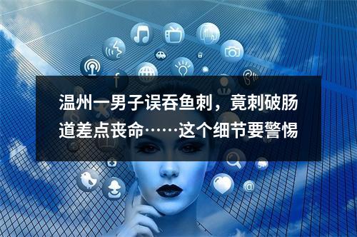 温州一男子误吞鱼刺，竟刺破肠道差点丧命……这个细节要警惕