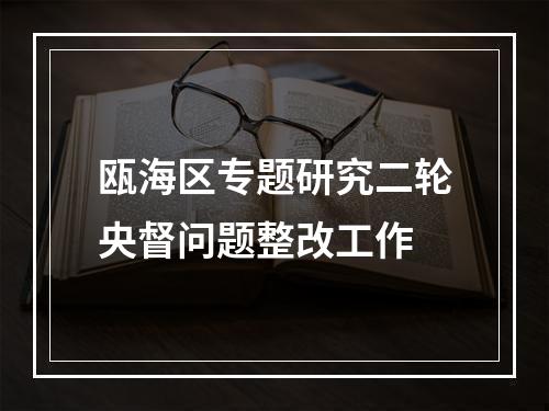 瓯海区专题研究二轮央督问题整改工作