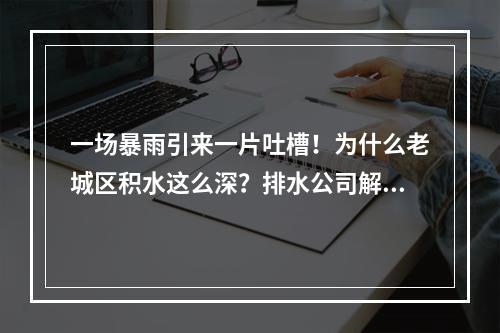 一场暴雨引来一片吐槽！为什么老城区积水这么深？排水公司解读市区积水原因
