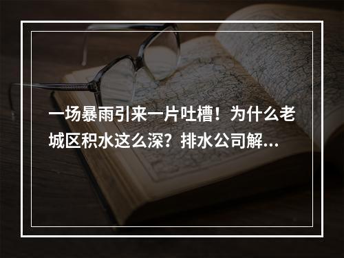 一场暴雨引来一片吐槽！为什么老城区积水这么深？排水公司解读市区积水原因