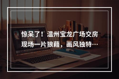惊呆了！温州宝龙广场交房现场一片狼藉，画风独特…