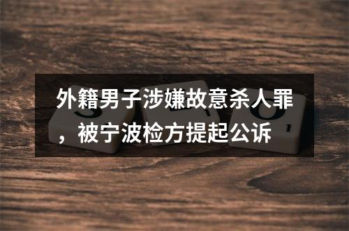 外籍男子涉嫌故意杀人罪，被宁波检方提起公诉