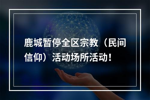 鹿城暂停全区宗教（民间信仰）活动场所活动！