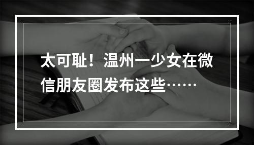 太可耻！温州一少女在微信朋友圈发布这些……
