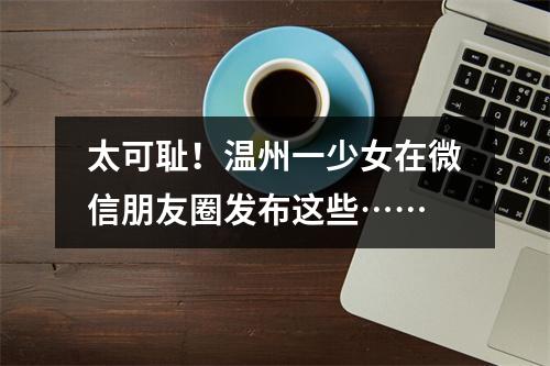太可耻！温州一少女在微信朋友圈发布这些……