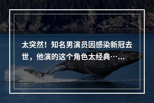 太突然！知名男演员因感染新冠去世，他演的这个角色太经典……