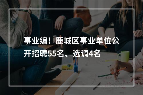 事业编！鹿城区事业单位公开招聘55名、选调4名