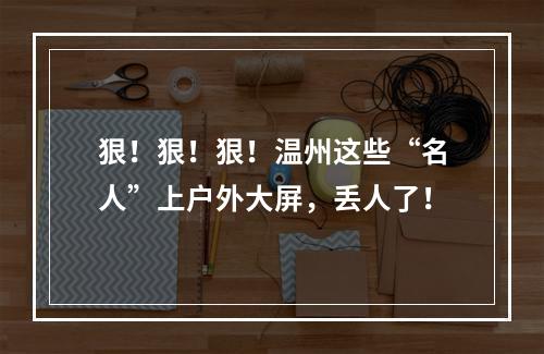 狠！狠！狠！温州这些“名人”上户外大屏，丢人了！