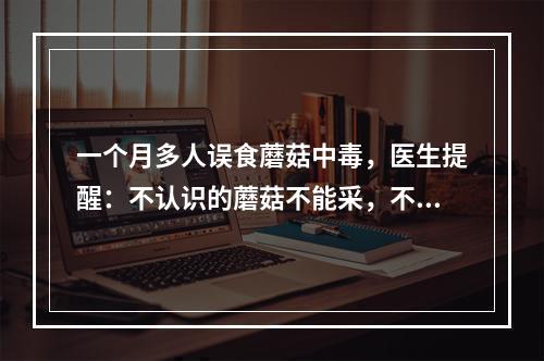一个月多人误食蘑菇中毒，医生提醒：不认识的蘑菇不能采，不能吃