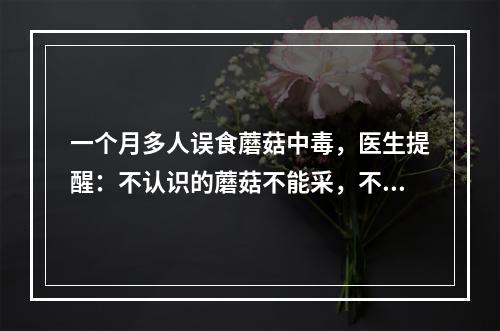 一个月多人误食蘑菇中毒，医生提醒：不认识的蘑菇不能采，不能吃