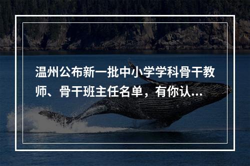 温州公布新一批中小学学科骨干教师、骨干班主任名单，有你认识的吗？