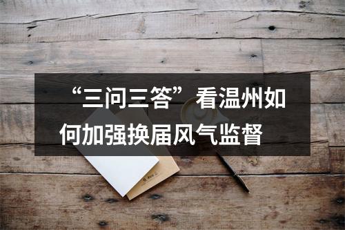 “三问三答”看温州如何加强换届风气监督