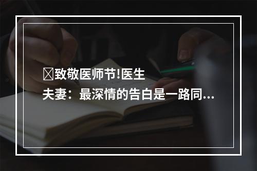 ​致敬医师节!医生夫妻：最深情的告白是一路同行
