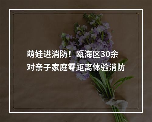 萌娃进消防！瓯海区30余对亲子家庭零距离体验消防