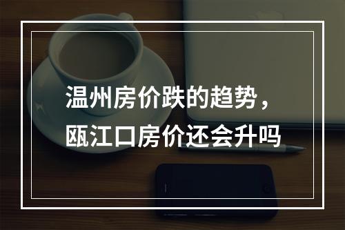 温州房价跌的趋势，瓯江口房价还会升吗