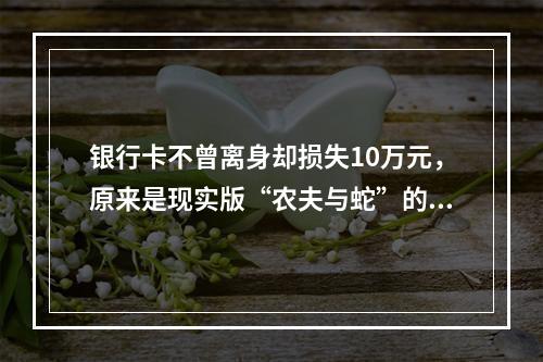 银行卡不曾离身却损失10万元，原来是现实版“农夫与蛇”的故事