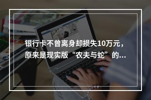 银行卡不曾离身却损失10万元，原来是现实版“农夫与蛇”的故事
