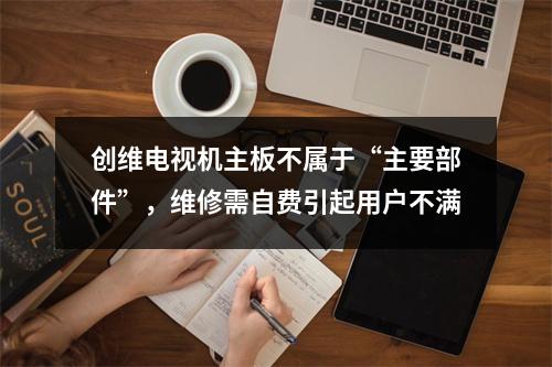创维电视机主板不属于“主要部件”，维修需自费引起用户不满