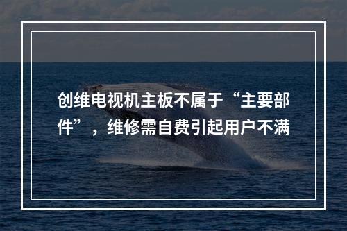 创维电视机主板不属于“主要部件”，维修需自费引起用户不满