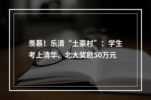 羡慕！乐清“土豪村”：学生考上清华、北大奖励50万元