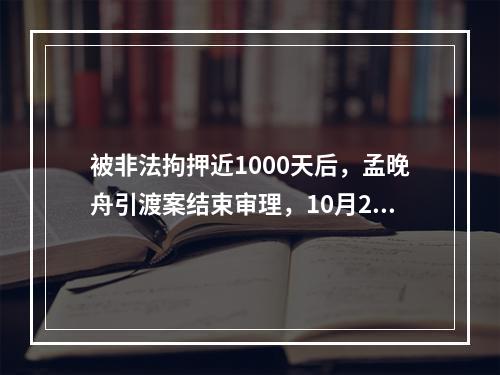 被非法拘押近1000天后，孟晚舟引渡案结束审理，10月21日或将公布结果！