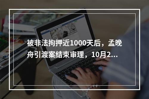 被非法拘押近1000天后，孟晚舟引渡案结束审理，10月21日或将公布结果！