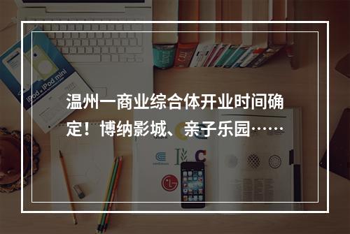 温州一商业综合体开业时间确定！博纳影城、亲子乐园……